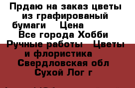 Прдаю на заказ цветы из графированый бумаги  › Цена ­ 1 500 - Все города Хобби. Ручные работы » Цветы и флористика   . Свердловская обл.,Сухой Лог г.